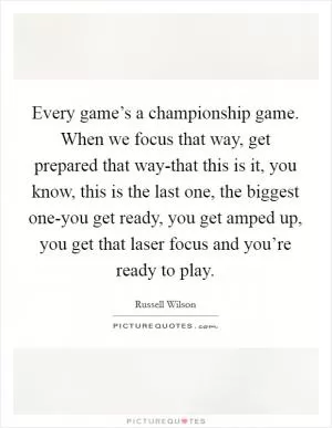 Every game’s a championship game. When we focus that way, get prepared that way-that this is it, you know, this is the last one, the biggest one-you get ready, you get amped up, you get that laser focus and you’re ready to play Picture Quote #1