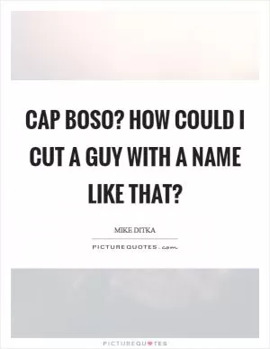 Cap Boso? How could I cut a guy with a name like that? Picture Quote #1