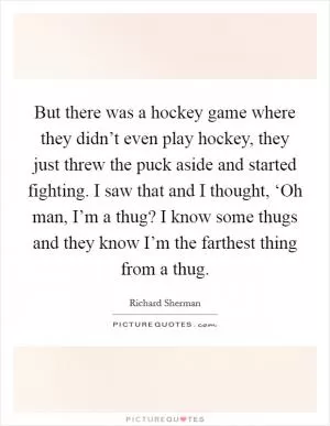 But there was a hockey game where they didn’t even play hockey, they just threw the puck aside and started fighting. I saw that and I thought, ‘Oh man, I’m a thug? I know some thugs and they know I’m the farthest thing from a thug Picture Quote #1