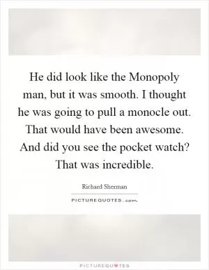 He did look like the Monopoly man, but it was smooth. I thought he was going to pull a monocle out. That would have been awesome. And did you see the pocket watch? That was incredible Picture Quote #1