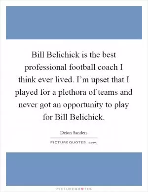 Bill Belichick is the best professional football coach I think ever lived. I’m upset that I played for a plethora of teams and never got an opportunity to play for Bill Belichick Picture Quote #1