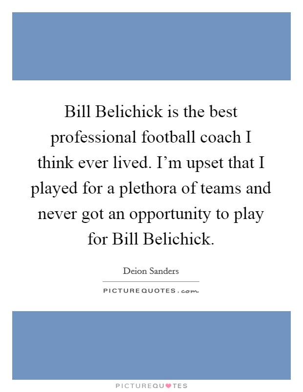 Bill Belichick is the best professional football coach I think ever lived. I'm upset that I played for a plethora of teams and never got an opportunity to play for Bill Belichick Picture Quote #1