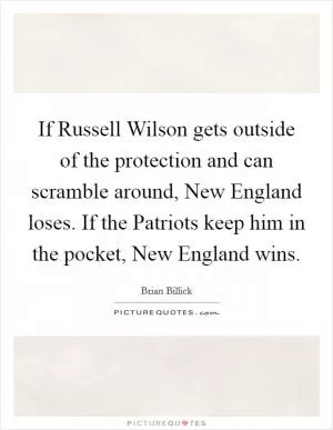If Russell Wilson gets outside of the protection and can scramble around, New England loses. If the Patriots keep him in the pocket, New England wins Picture Quote #1