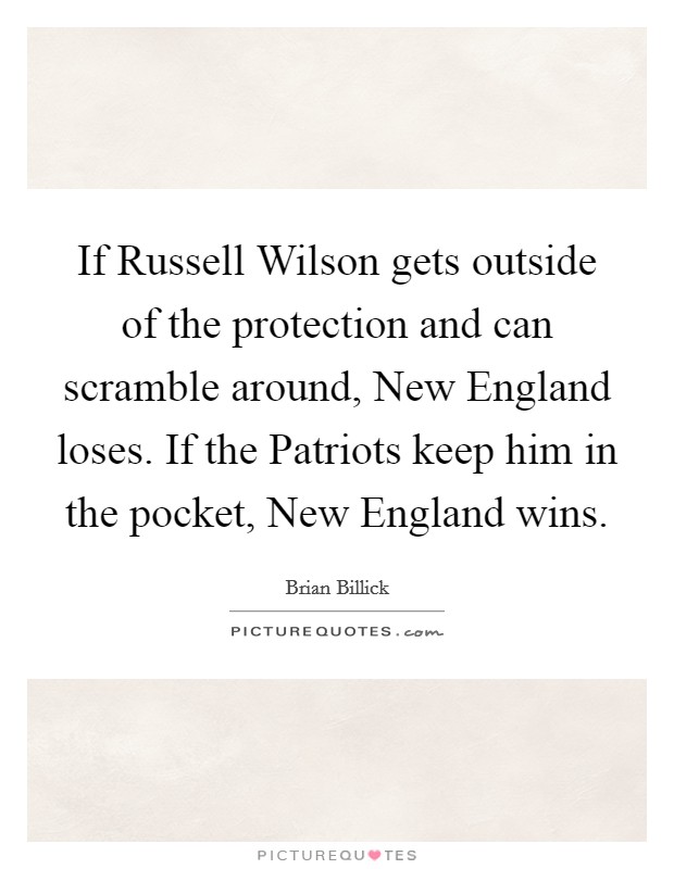 If Russell Wilson gets outside of the protection and can scramble around, New England loses. If the Patriots keep him in the pocket, New England wins Picture Quote #1