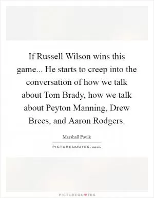 If Russell Wilson wins this game... He starts to creep into the conversation of how we talk about Tom Brady, how we talk about Peyton Manning, Drew Brees, and Aaron Rodgers Picture Quote #1