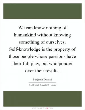We can know nothing of humankind without knowing something of ourselves. Self-knowledge is the property of those people whose passions have their full play, but who ponder over their results Picture Quote #1