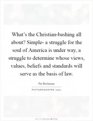What’s the Christian-bashing all about? Simple- a struggle for the soul of America is under way, a struggle to determine whose views, values, beliefs and standards will serve as the basis of law Picture Quote #1