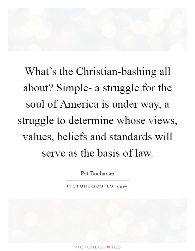 What's the Christian-bashing all about? Simple- a struggle for the soul of America is under way, a struggle to determine whose views, values, beliefs and standards will serve as the basis of law Picture Quote #1