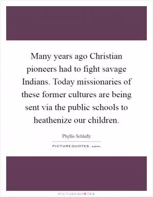 Many years ago Christian pioneers had to fight savage Indians. Today missionaries of these former cultures are being sent via the public schools to heathenize our children Picture Quote #1