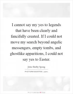 I cannot say my yes to legends that have been clearly and fancifully created. If I could not move my search beyond angelic messengers, empty tombs, and ghostlike apparitions, I could not say yes to Easter Picture Quote #1