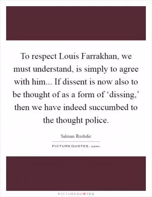 To respect Louis Farrakhan, we must understand, is simply to agree with him... If dissent is now also to be thought of as a form of ‘dissing,’ then we have indeed succumbed to the thought police Picture Quote #1