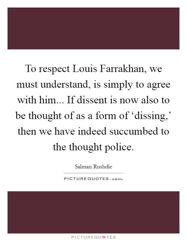 To respect Louis Farrakhan, we must understand, is simply to agree with him... If dissent is now also to be thought of as a form of ‘dissing,' then we have indeed succumbed to the thought police Picture Quote #1