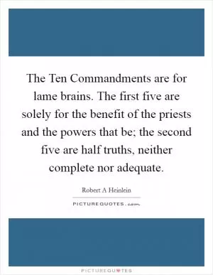 The Ten Commandments are for lame brains. The first five are solely for the benefit of the priests and the powers that be; the second five are half truths, neither complete nor adequate Picture Quote #1
