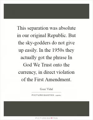 This separation was absolute in our original Republic. But the sky-godders do not give up easily. In the 1950s they actually got the phrase In God We Trust onto the currency, in direct violation of the First Amendment Picture Quote #1