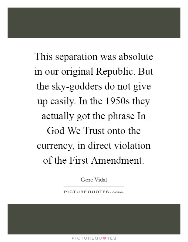 This separation was absolute in our original Republic. But the sky-godders do not give up easily. In the 1950s they actually got the phrase In God We Trust onto the currency, in direct violation of the First Amendment Picture Quote #1