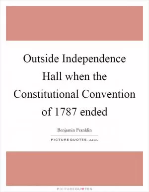 Outside Independence Hall when the Constitutional Convention of 1787 ended Picture Quote #1