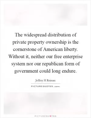 The widespread distribution of private property ownership is the cornerstone of American liberty. Without it, neither our free enterprise system nor our republican form of government could long endure Picture Quote #1