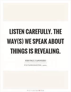 Listen carefully. The way(s) we speak about things is revealing Picture Quote #1