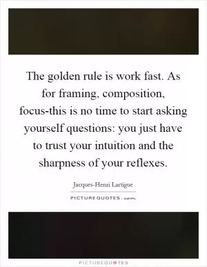 The golden rule is work fast. As for framing, composition, focus-this is no time to start asking yourself questions: you just have to trust your intuition and the sharpness of your reflexes Picture Quote #1