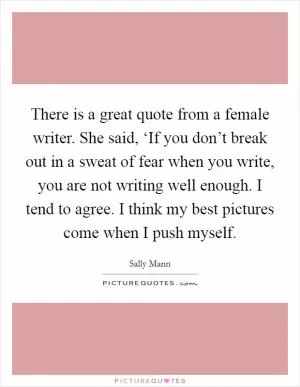 There is a great quote from a female writer. She said, ‘If you don’t break out in a sweat of fear when you write, you are not writing well enough. I tend to agree. I think my best pictures come when I push myself Picture Quote #1