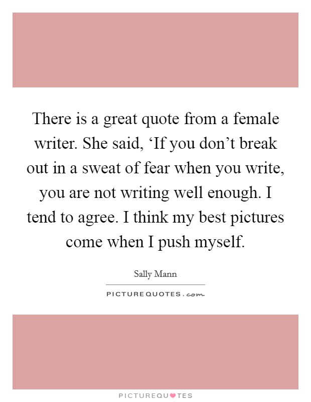 There is a great quote from a female writer. She said, ‘If you don't break out in a sweat of fear when you write, you are not writing well enough. I tend to agree. I think my best pictures come when I push myself Picture Quote #1