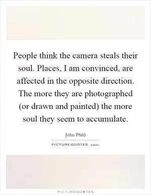 People think the camera steals their soul. Places, I am convinced, are affected in the opposite direction. The more they are photographed (or drawn and painted) the more soul they seem to accumulate Picture Quote #1