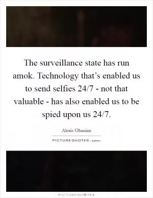 The surveillance state has run amok. Technology that’s enabled us to send selfies 24/7 - not that valuable - has also enabled us to be spied upon us 24/7 Picture Quote #1