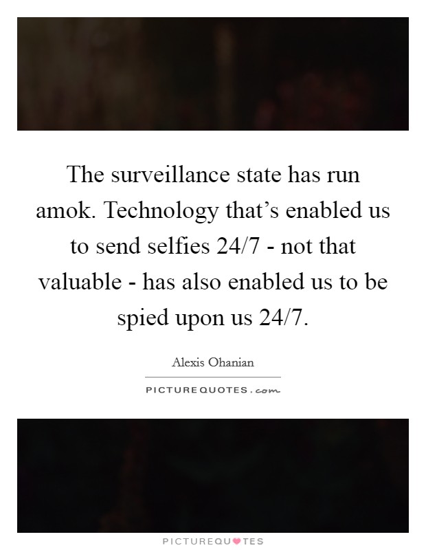 The surveillance state has run amok. Technology that's enabled us to send selfies 24/7 - not that valuable - has also enabled us to be spied upon us 24/7 Picture Quote #1