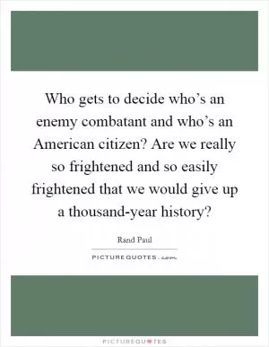 Who gets to decide who’s an enemy combatant and who’s an American citizen? Are we really so frightened and so easily frightened that we would give up a thousand-year history? Picture Quote #1