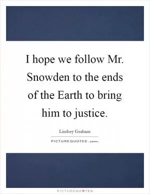 I hope we follow Mr. Snowden to the ends of the Earth to bring him to justice Picture Quote #1