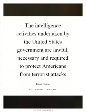 The intelligence activities undertaken by the United States government are lawful, necessary and required to protect Americans from terrorist attacks Picture Quote #1