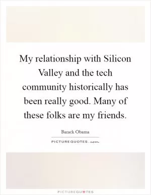 My relationship with Silicon Valley and the tech community historically has been really good. Many of these folks are my friends Picture Quote #1