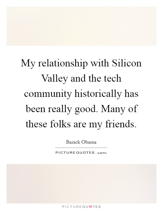 My relationship with Silicon Valley and the tech community historically has been really good. Many of these folks are my friends Picture Quote #1