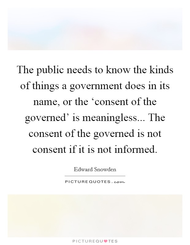 The public needs to know the kinds of things a government does in its name, or the ‘consent of the governed' is meaningless... The consent of the governed is not consent if it is not informed Picture Quote #1
