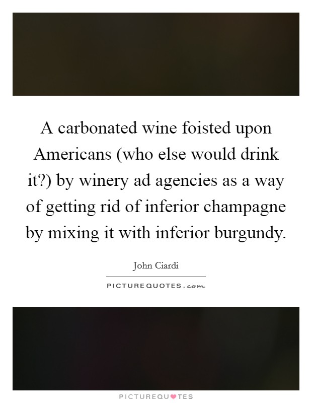 A carbonated wine foisted upon Americans (who else would drink it?) by winery ad agencies as a way of getting rid of inferior champagne by mixing it with inferior burgundy Picture Quote #1