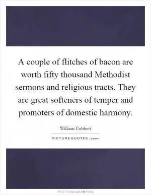A couple of flitches of bacon are worth fifty thousand Methodist sermons and religious tracts. They are great softeners of temper and promoters of domestic harmony Picture Quote #1