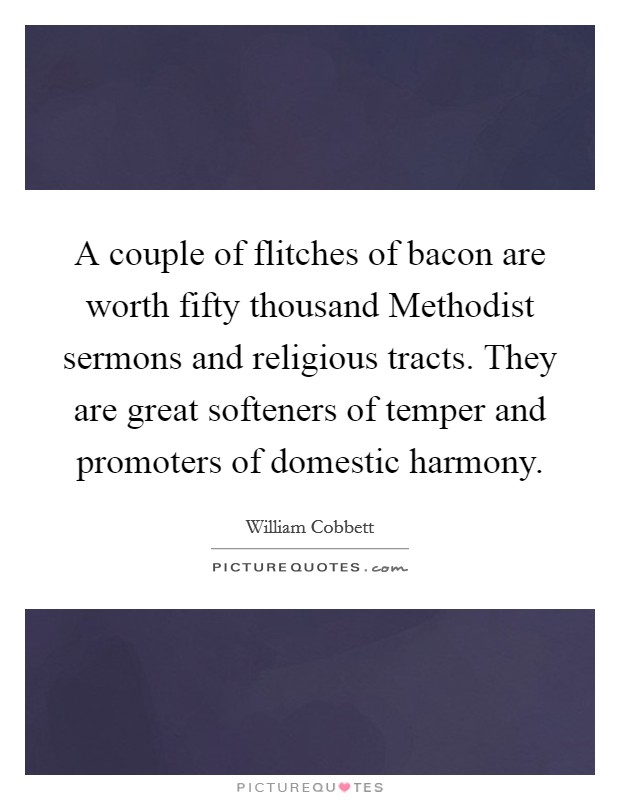 A couple of flitches of bacon are worth fifty thousand Methodist sermons and religious tracts. They are great softeners of temper and promoters of domestic harmony Picture Quote #1