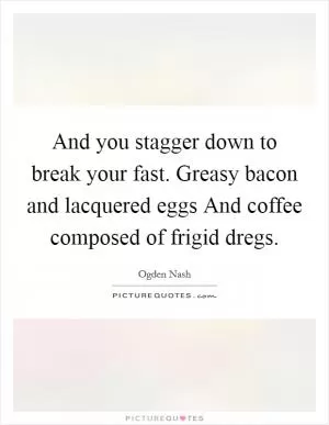 And you stagger down to break your fast. Greasy bacon and lacquered eggs And coffee composed of frigid dregs Picture Quote #1