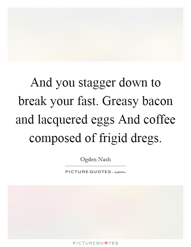 And you stagger down to break your fast. Greasy bacon and lacquered eggs And coffee composed of frigid dregs Picture Quote #1