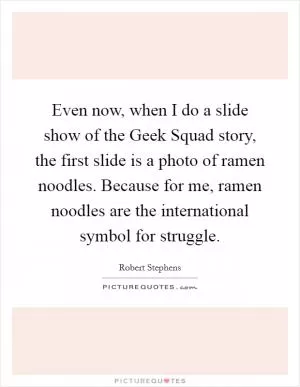 Even now, when I do a slide show of the Geek Squad story, the first slide is a photo of ramen noodles. Because for me, ramen noodles are the international symbol for struggle Picture Quote #1