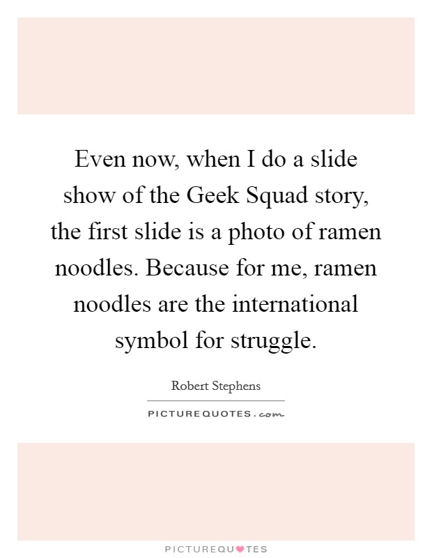 Even now, when I do a slide show of the Geek Squad story, the first slide is a photo of ramen noodles. Because for me, ramen noodles are the international symbol for struggle Picture Quote #1