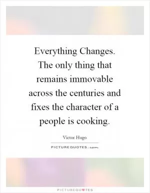 Everything Changes. The only thing that remains immovable across the centuries and fixes the character of a people is cooking Picture Quote #1