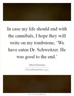 In case my life should end with the cannibals, I hope they will write on my tombstone, ‘We have eaten Dr. Schweitzer. He was good to the end.’ Picture Quote #1