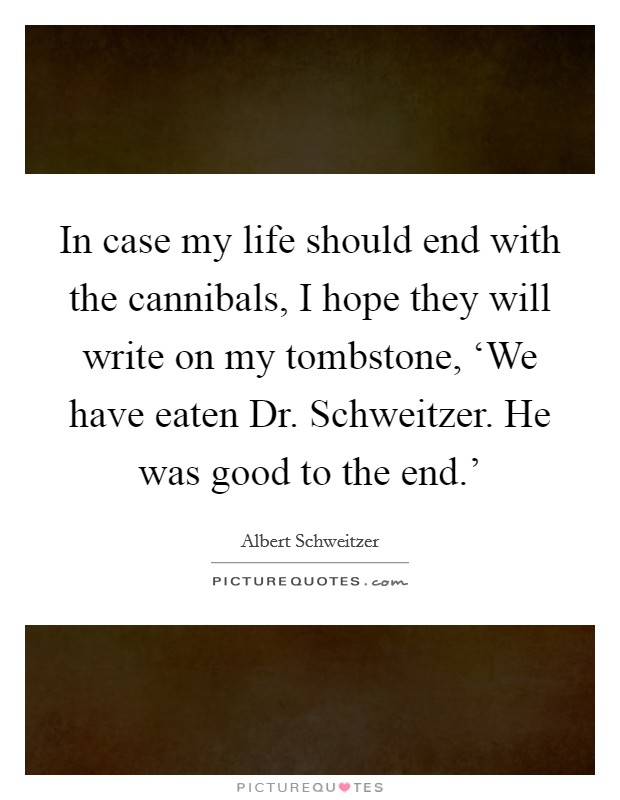 In case my life should end with the cannibals, I hope they will write on my tombstone, ‘We have eaten Dr. Schweitzer. He was good to the end.' Picture Quote #1