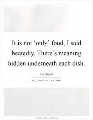 It is not ‘only’ food, I said heatedly. There’s meaning hidden underneath each dish Picture Quote #1