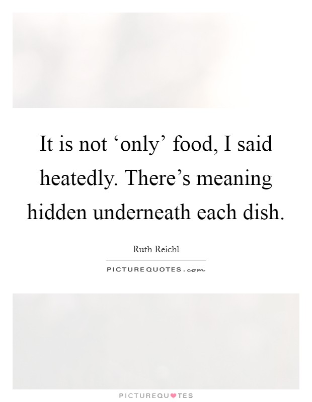 It is not ‘only' food, I said heatedly. There's meaning hidden underneath each dish Picture Quote #1