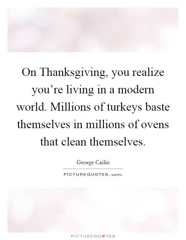 On Thanksgiving, you realize you're living in a modern world. Millions of turkeys baste themselves in millions of ovens that clean themselves Picture Quote #1