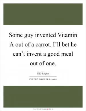 Some guy invented Vitamin A out of a carrot. I’ll bet he can’t invent a good meal out of one Picture Quote #1