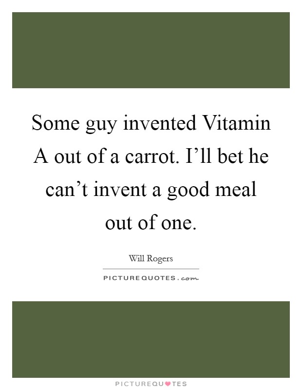 Some guy invented Vitamin A out of a carrot. I'll bet he can't invent a good meal out of one Picture Quote #1