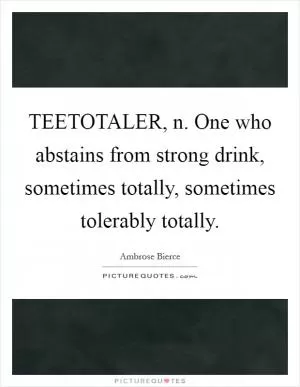TEETOTALER, n. One who abstains from strong drink, sometimes totally, sometimes tolerably totally Picture Quote #1